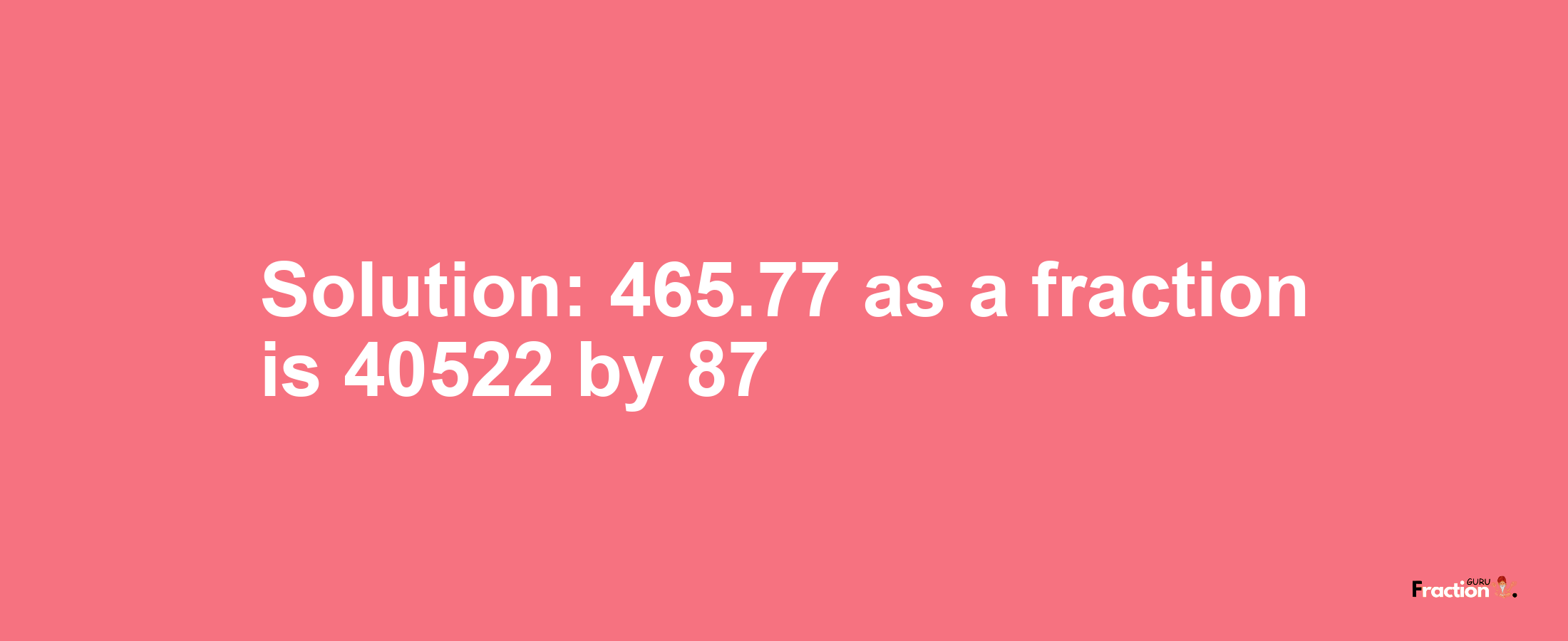 Solution:465.77 as a fraction is 40522/87